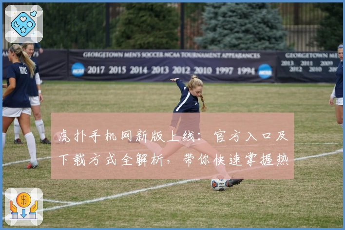 虎扑手机网新版上线：官方入口及下载方式全解析，带你快速掌握热门功能亮点