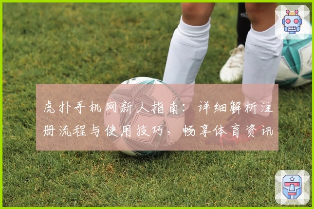 虎扑手机网新人指南:详细解析注册流程与使用技巧,畅享体育资讯互动新体验
