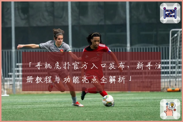 「手机虎扑官方入口发布，新手注册教程与功能亮点全解析」