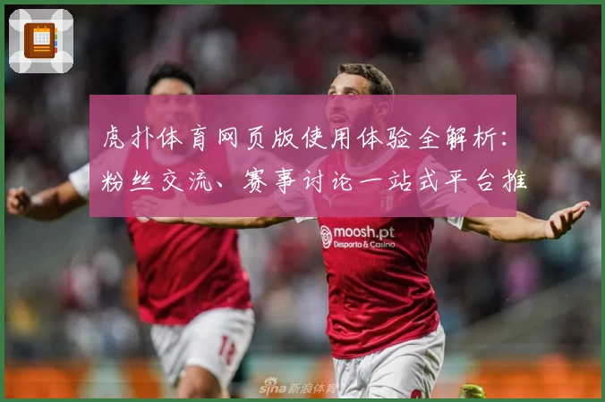 虎扑体育网页版使用体验全解析：粉丝交流、赛事讨论一站式平台推荐