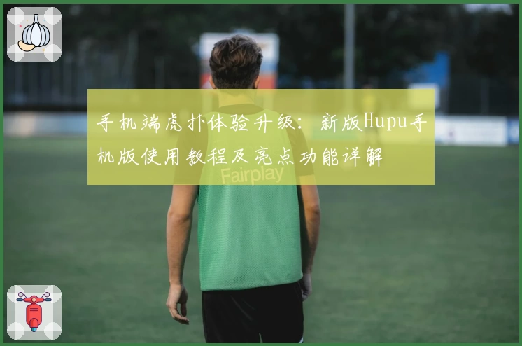 手机端虎扑体验升级：新版Hupu手机版使用教程及亮点功能详解