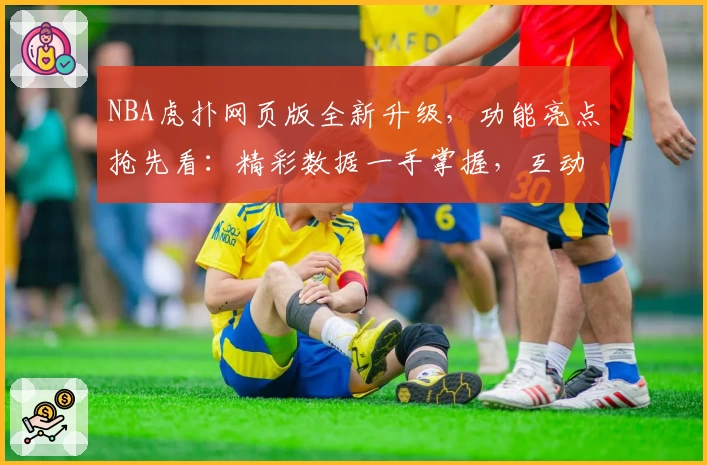 NBA虎扑网页版全新升级,功能亮点抢先看:精彩数据一手掌握,互动体验再上新台阶
