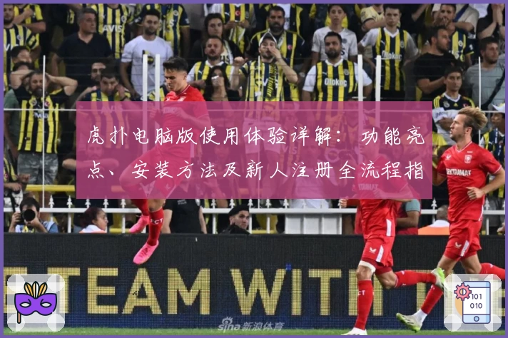 虎扑电脑版使用体验详解：功能亮点、安装方法及新人注册全流程指南