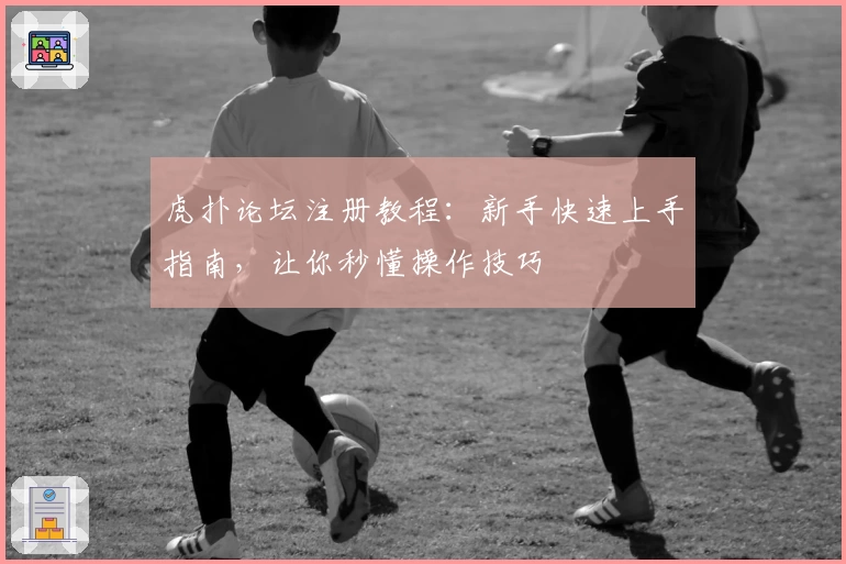 虎扑论坛注册教程：新手快速上手指南，让你秒懂操作技巧