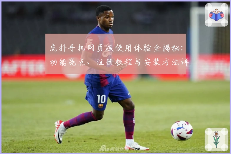 虎扑手机网页版使用体验全揭秘：功能亮点、注册教程与安装方法详解