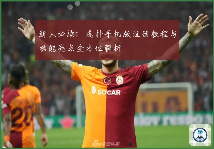 新人必读：虎扑手机版注册教程与功能亮点全方位解析