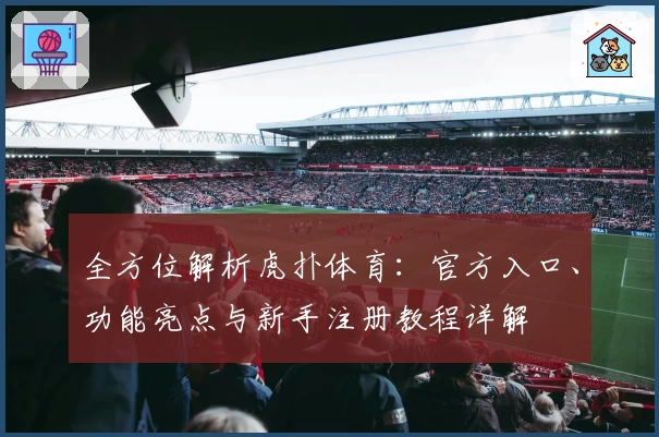全方位解析虎扑体育：官方入口、功能亮点与新手注册教程详解