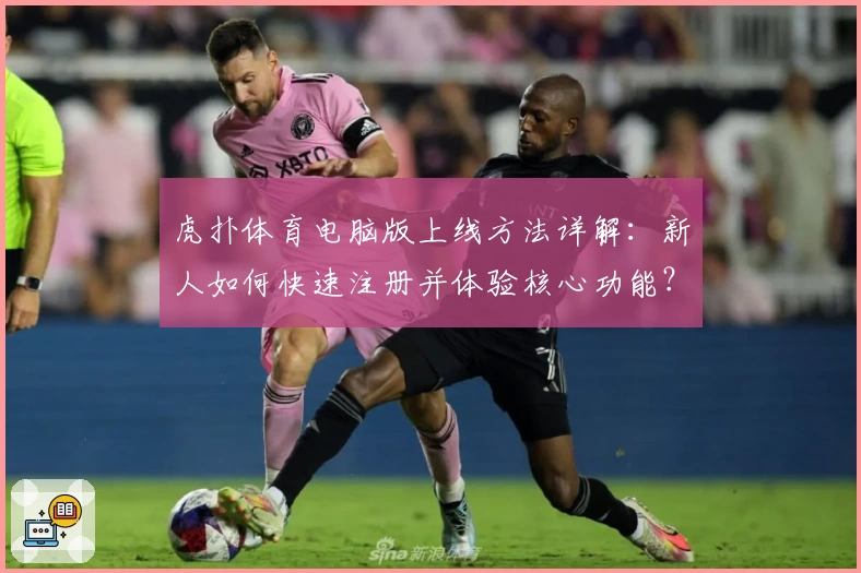 虎扑体育电脑版上线方法详解：新人如何快速注册并体验核心功能？