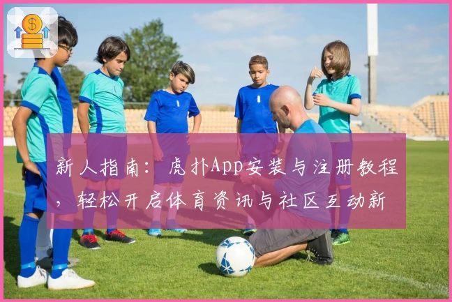 新人指南：虎扑App安装与注册教程，轻松开启体育资讯与社区互动新体验
