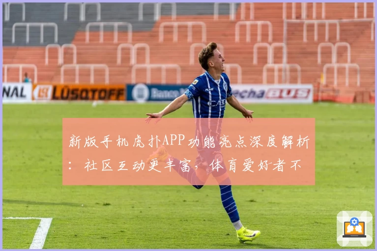 新版手机虎扑APP功能亮点深度解析:社区互动更丰富,体育爱好者不容错过