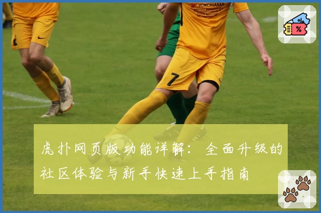 虎扑网页版功能详解：全面升级的社区体验与新手快速上手指南