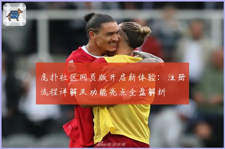 虎扑社区网页版开启新体验：注册流程详解及功能亮点全盘解析