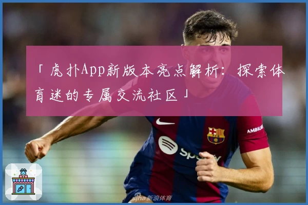 「虎扑App新版本亮点解析：探索体育迷的专属交流社区」