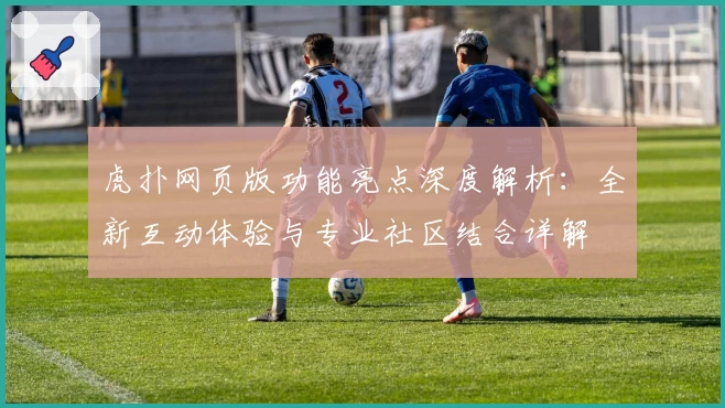 虎扑网页版功能亮点深度解析：全新互动体验与专业社区结合详解
