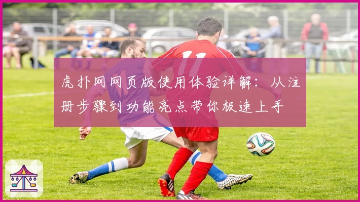 虎扑网网页版使用体验详解:从注册步骤到功能亮点带你极速上手