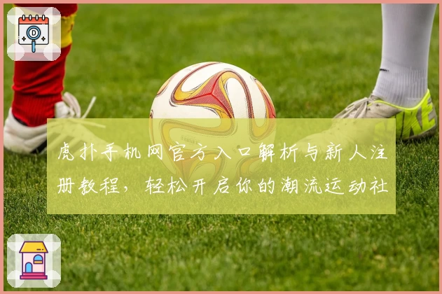 虎扑手机网官方入口解析与新人注册教程,轻松开启你的潮流运动社区体验