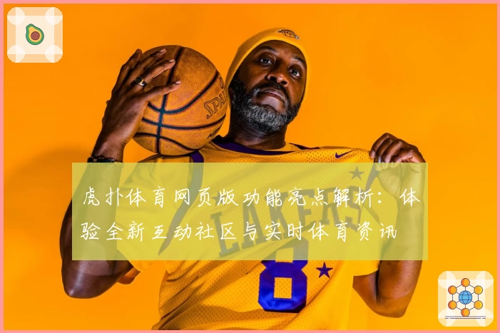 虎扑体育网页版功能亮点解析：体验全新互动社区与实时体育资讯