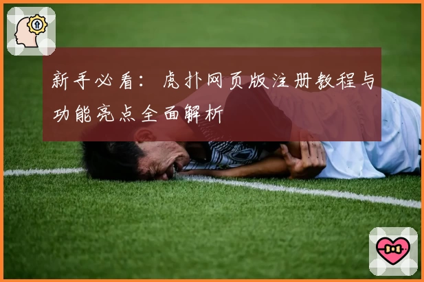 新手必看：虎扑网页版注册教程与功能亮点全面解析