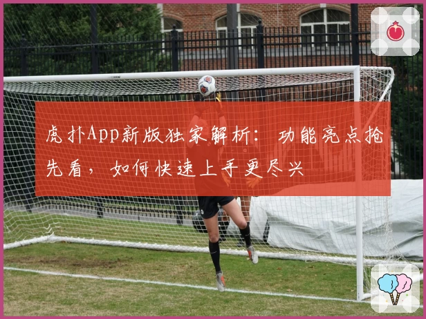 虎扑App新版独家解析：功能亮点抢先看，如何快速上手更尽兴