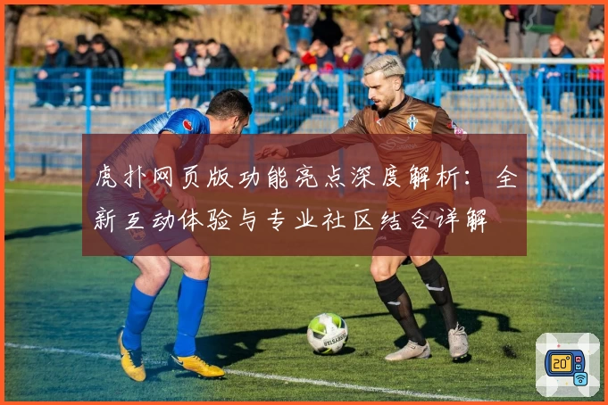 虎扑网页版功能亮点深度解析：全新互动体验与专业社区结合详解