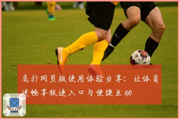 虎扑网页版使用体验分享：让体育迷畅享极速入口与便捷互动